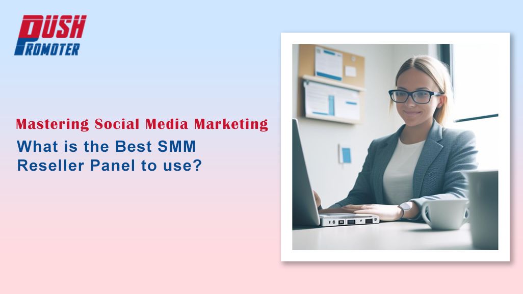 Mastering Social Media Marketing: What is the Best SMM Reseller Panel to use?