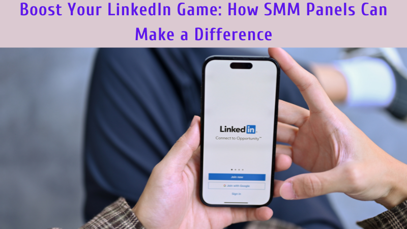 Boost Your LinkedIn Game: How SMM Panels Can Make a Difference